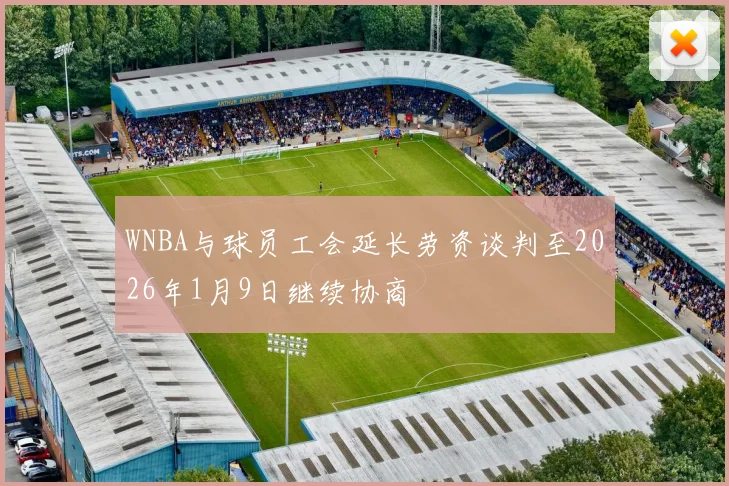 WNBA与球员工会延长劳资谈判至2026年1月9日继续协商