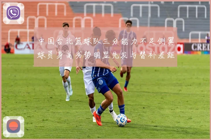 中国台北篮球队三分能力不足侧翼球员身高劣势明显先发与替补差距显著