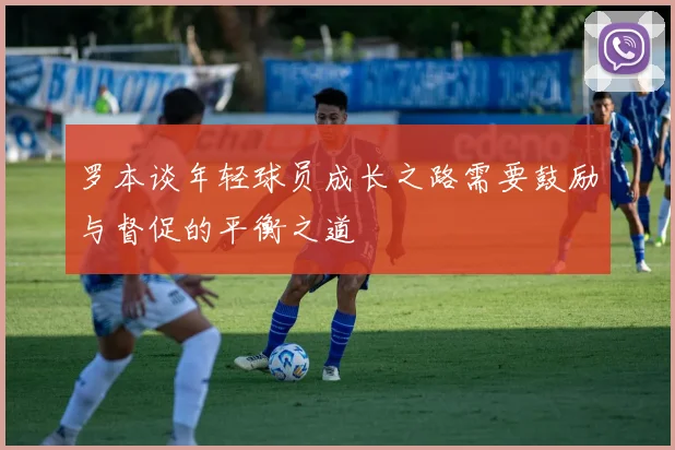 罗本谈年轻球员成长之路需要鼓励与督促的平衡之道