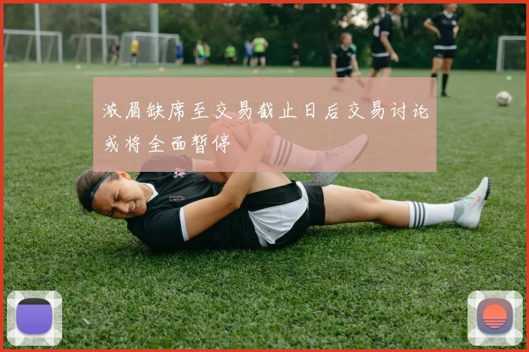 浓眉缺席至交易截止日后交易讨论或将全面暂停