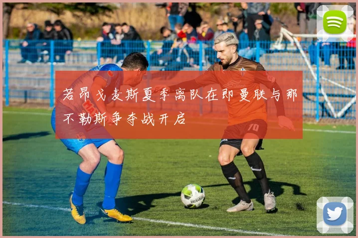 若昂戈麦斯夏季离队在即曼联与那不勒斯争夺战开启