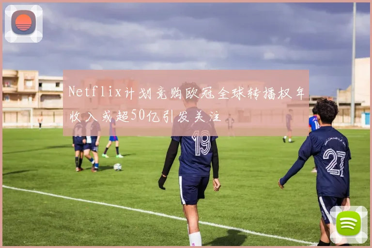 Netflix计划竞购欧冠全球转播权年收入或超50亿引发关注