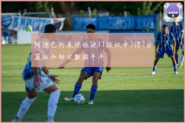 阿德巴约表现低迷11投仅中3得7分篮板和助攻数据平平