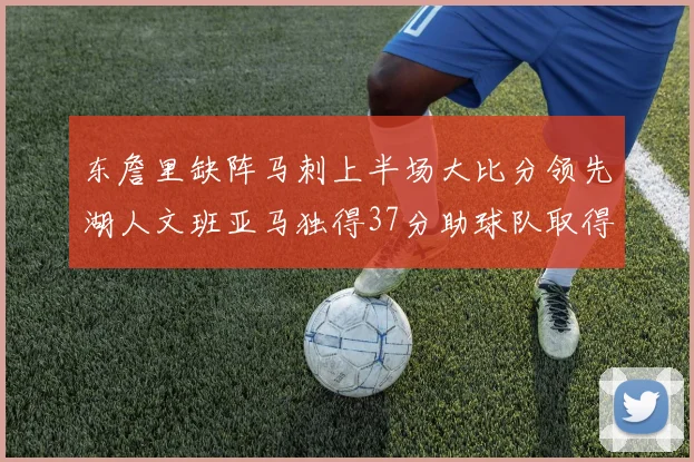 东詹里缺阵马刺上半场大比分领先湖人文班亚马独得37分助球队取得优势