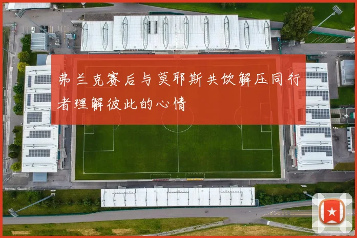 弗兰克赛后与莫耶斯共饮解压同行者理解彼此的心情