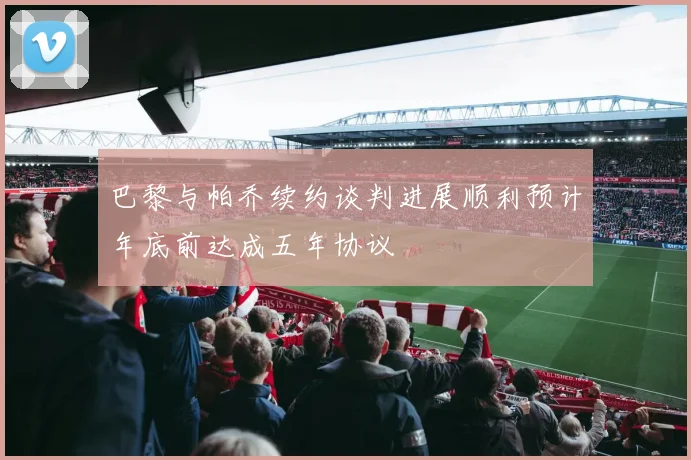 巴黎与帕乔续约谈判进展顺利预计年底前达成五年协议