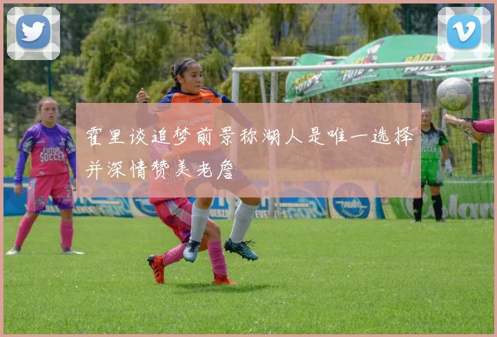 霍里谈追梦前景称湖人是唯一选择并深情赞美老詹