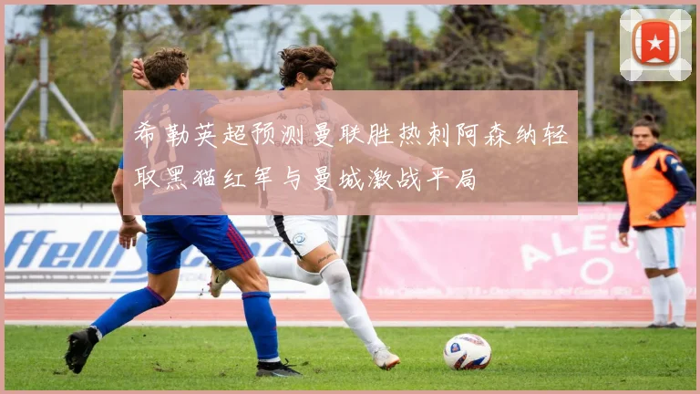 希勒英超预测曼联胜热刺阿森纳轻取黑猫红军与曼城激战平局