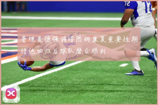 普理查德强调塔图姆康复重要性期待他回归后球队磨合顺利