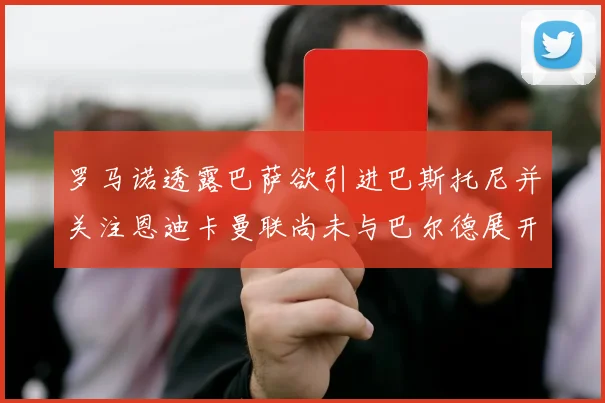 罗马诺透露巴萨欲引进巴斯托尼并关注恩迪卡曼联尚未与巴尔德展开谈判