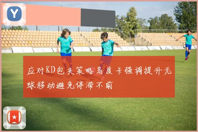 应对KD包夹策略乌度卡强调提升无球移动避免停滞不前