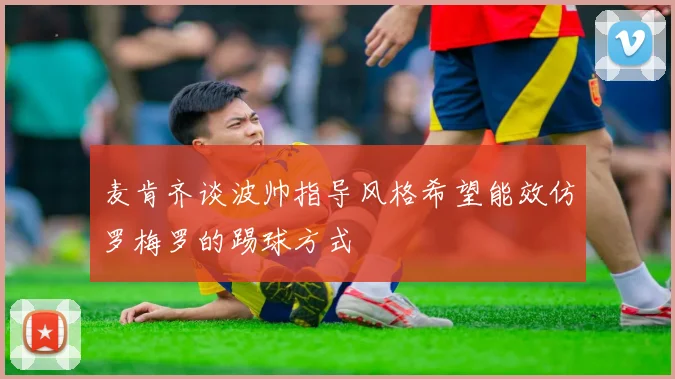 麦肯齐谈波帅指导风格希望能效仿罗梅罗的踢球方式