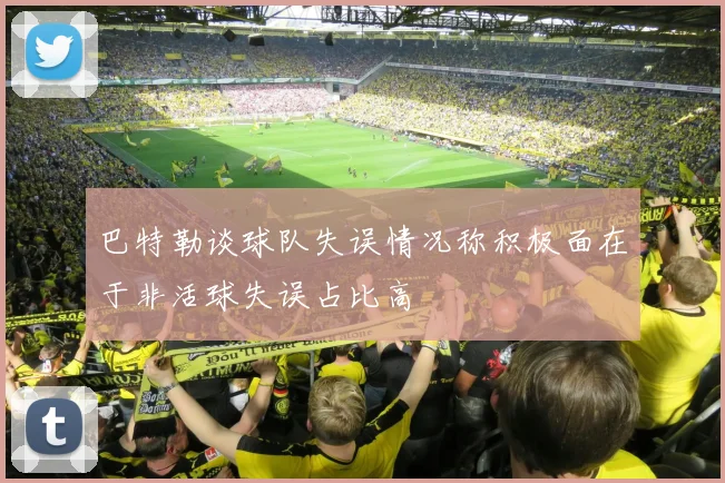 巴特勒谈球队失误情况称积极面在于非活球失误占比高