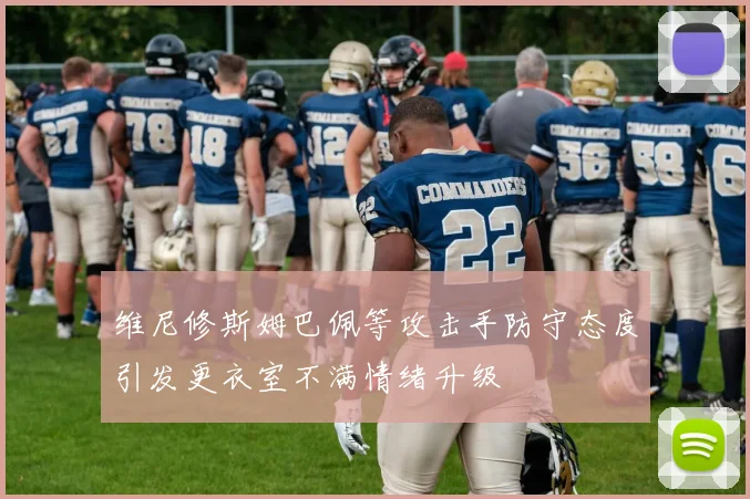 维尼修斯姆巴佩等攻击手防守态度引发更衣室不满情绪升级