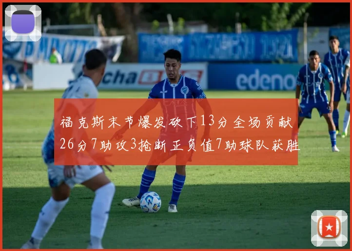 福克斯末节爆发砍下13分全场贡献26分7助攻3抢断正负值7助球队获胜