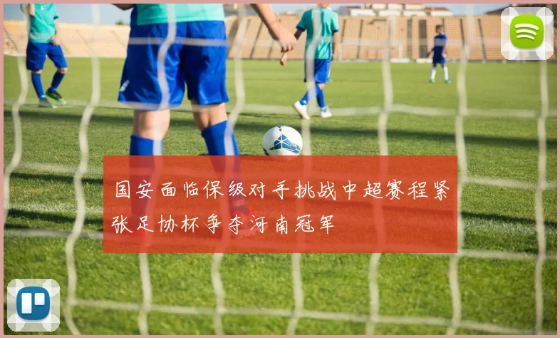 国安面临保级对手挑战中超赛程紧张足协杯争夺河南冠军