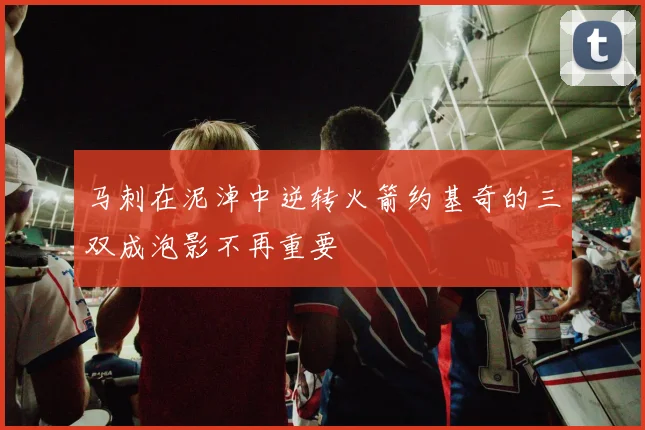 马刺在泥淖中逆转火箭约基奇的三双成泡影不再重要