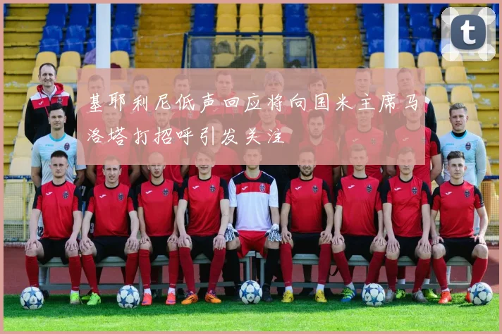 基耶利尼低声回应将向国米主席马洛塔打招呼引发关注