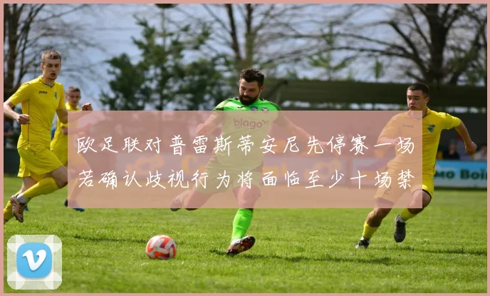 欧足联对普雷斯蒂安尼先停赛一场若确认歧视行为将面临至少十场禁赛处罚
