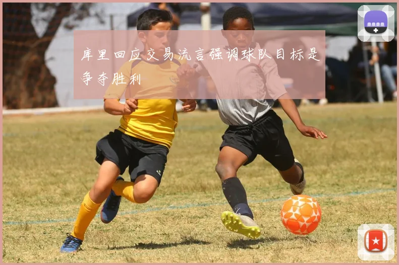 库里回应交易流言强调球队目标是争夺胜利