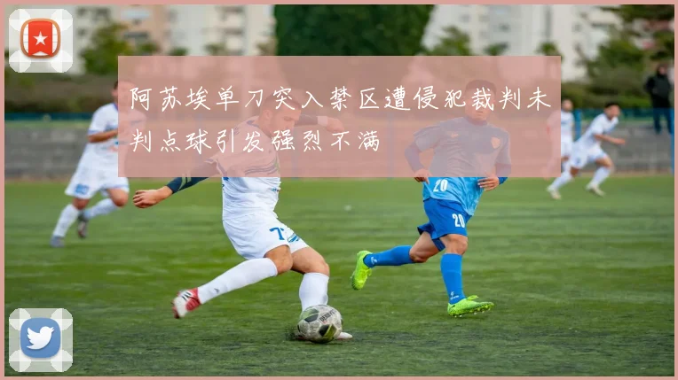 阿苏埃单刀突入禁区遭侵犯裁判未判点球引发强烈不满