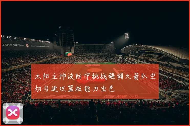 太阳主帅谈防守挑战强调火箭队空切与进攻篮板能力出色