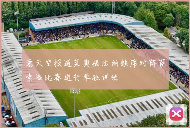 意天空报道莱奥福法纳缺席对阵萨索洛比赛进行单独训练