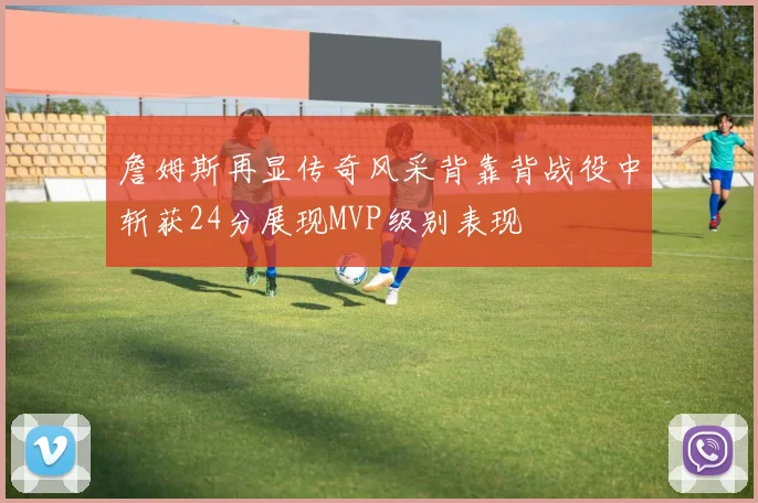 詹姆斯再显传奇风采背靠背战役中斩获24分展现MVP级别表现