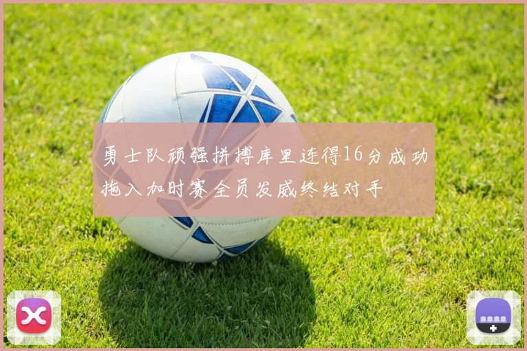 勇士队顽强拼搏库里连得16分成功拖入加时赛全员发威终结对手