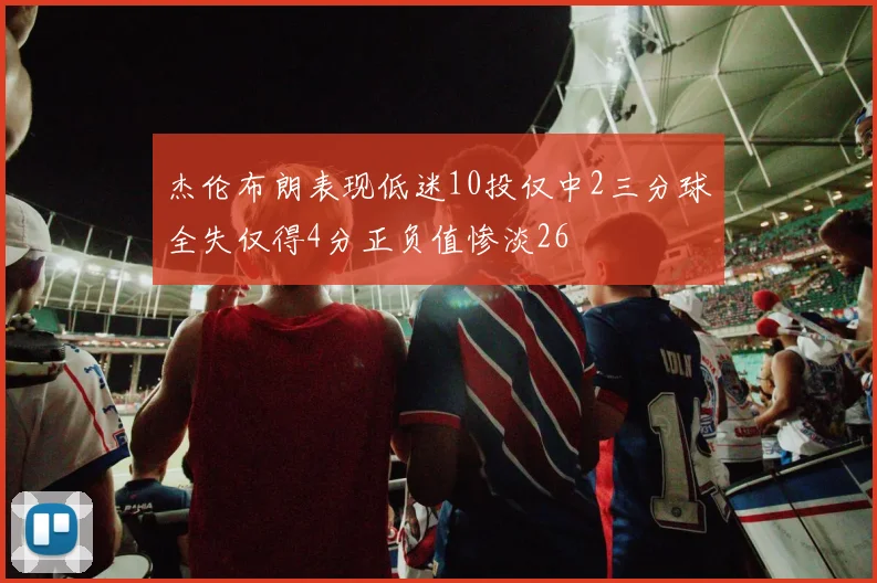 杰伦布朗表现低迷10投仅中2三分球全失仅得4分正负值惨淡26