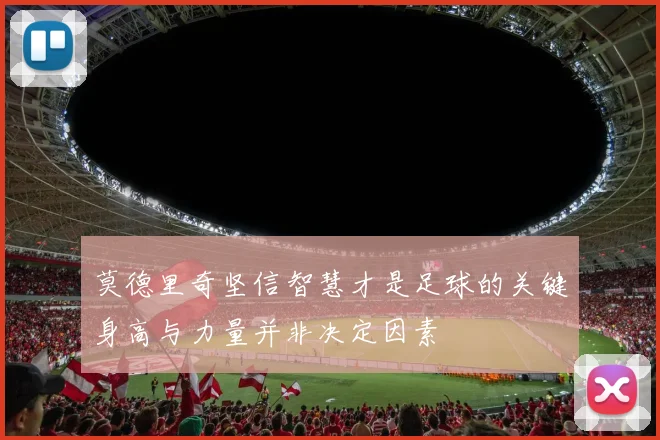 莫德里奇坚信智慧才是足球的关键身高与力量并非决定因素