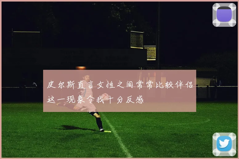 皮尔斯直言女性之间常常比较伴侣这一现象令我十分反感